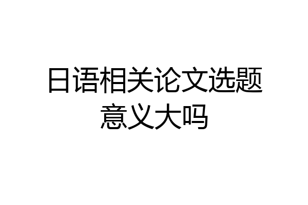 日语相关论文选题意义大吗