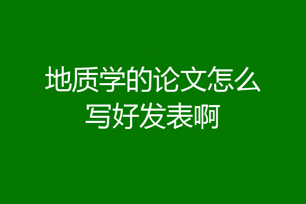 地质学的论文怎么写好发表啊