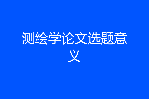测绘学论文选题意义