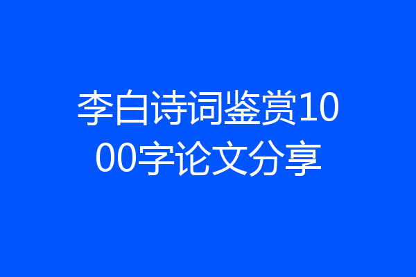 李白诗词鉴赏1000字论文分享