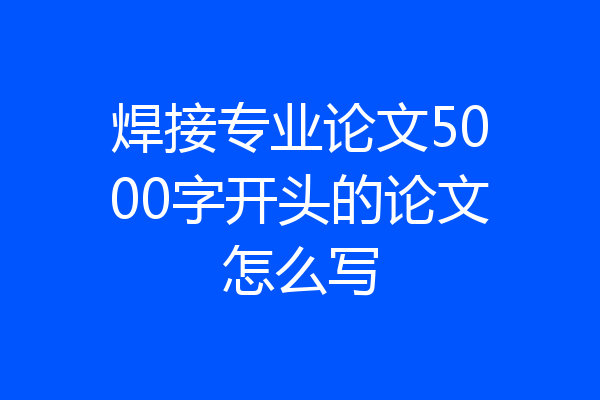 焊接专业论文5000字开头的论文怎么写