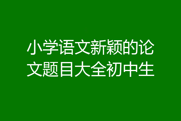 小学语文新颖的论文题目大全初中生