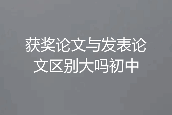 获奖论文与发表论文区别大吗初中