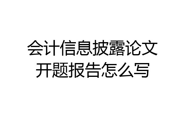 会计信息披露论文开题报告怎么写