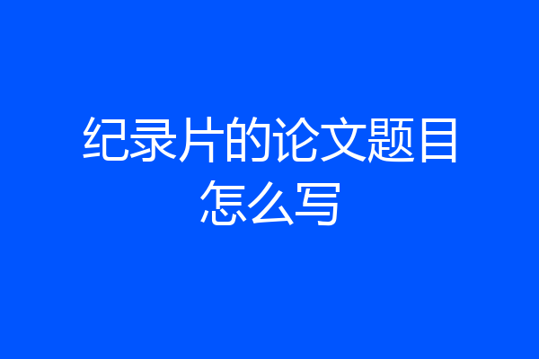 纪录片的论文题目怎么写