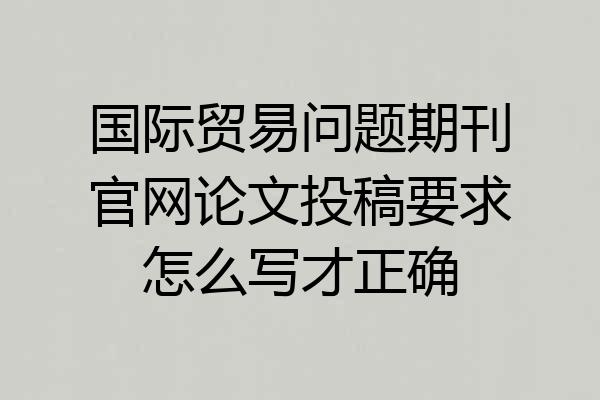 国际贸易问题期刊官网论文投稿要求怎么写才正确