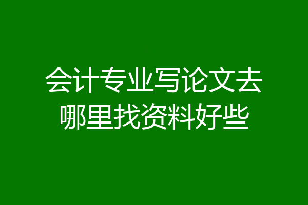 会计专业写论文去哪里找资料好些