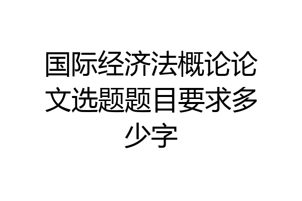 国际经济法概论论文选题题目要求多少字