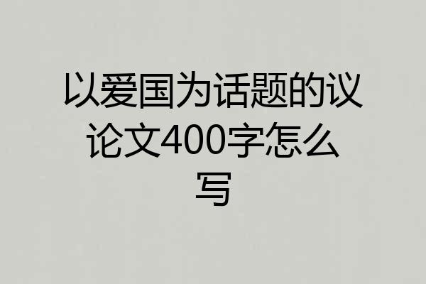 以爱国为话题的议论文400字怎么写