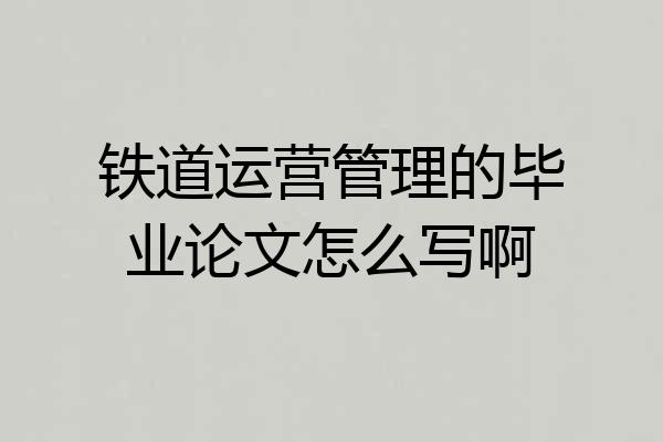 铁道运营管理的毕业论文怎么写啊