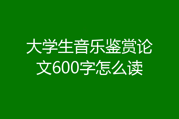 大学生音乐鉴赏论文600字怎么读