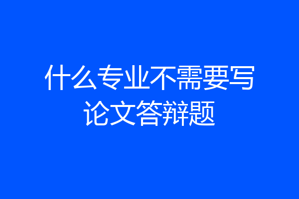 什么专业不需要写论文答辩题