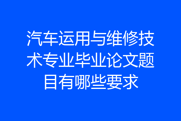 汽车运用与维修技术专业毕业论文题目有哪些要求