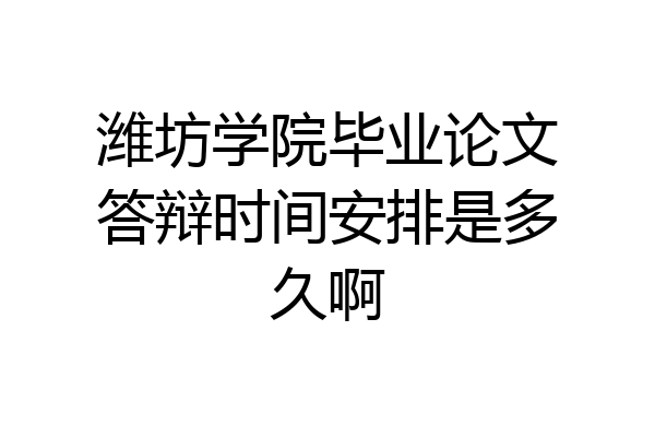 潍坊学院毕业论文答辩时间安排是多久啊