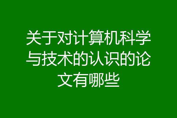 关于对计算机科学与技术的认识的论文有哪些