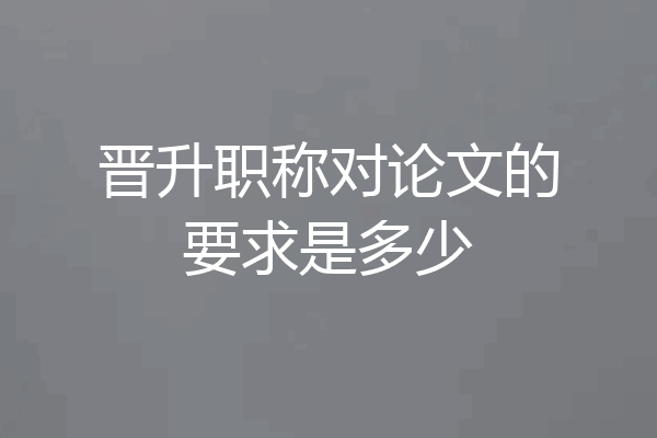 晋升职称对论文的要求是多少