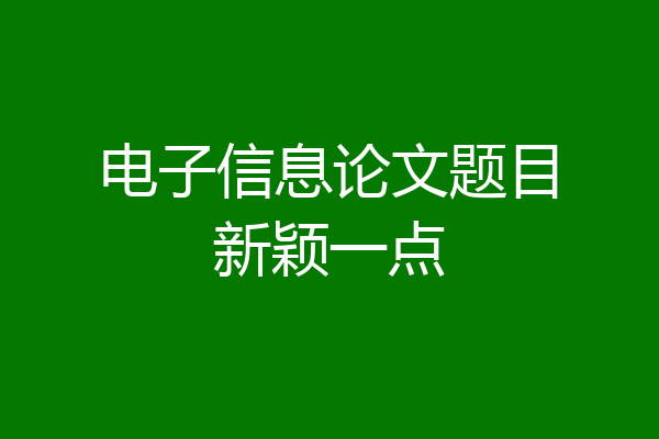 电子信息论文题目新颖一点