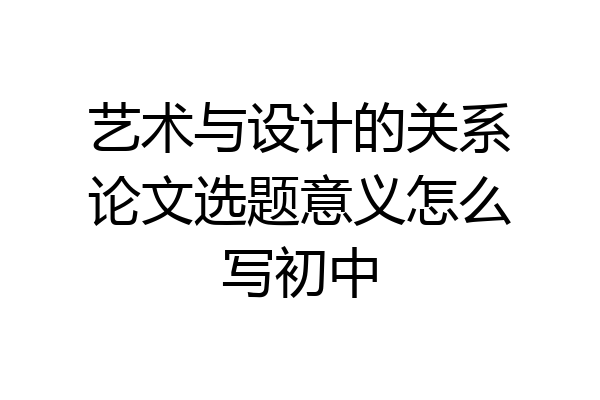 艺术与设计的关系论文选题意义怎么写初中