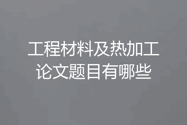 工程材料及热加工论文题目有哪些