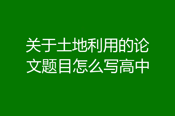 关于土地利用的论文题目怎么写高中