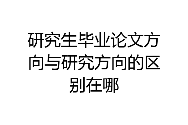 研究生毕业论文方向与研究方向的区别在哪