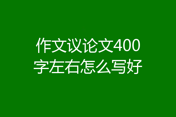 作文议论文400字左右怎么写好