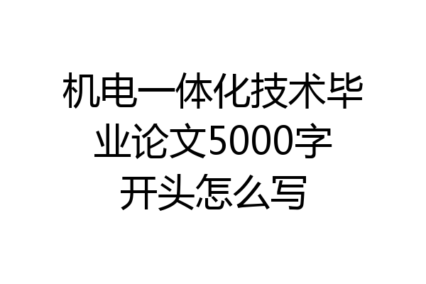 机电一体化技术毕业论文5000字开头怎么写