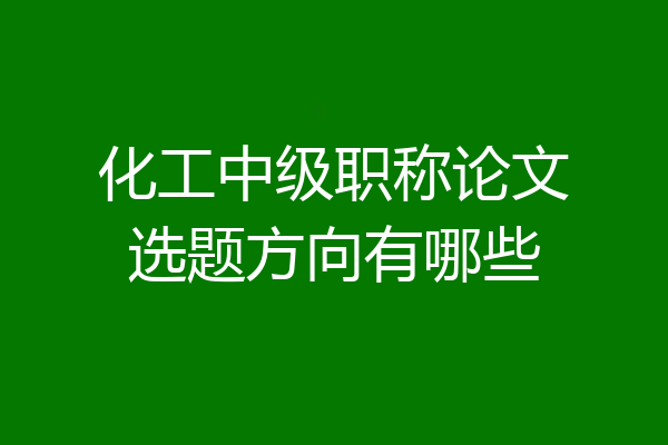 化工中级职称论文选题方向有哪些
