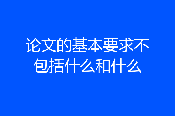 论文的基本要求不包括什么和什么