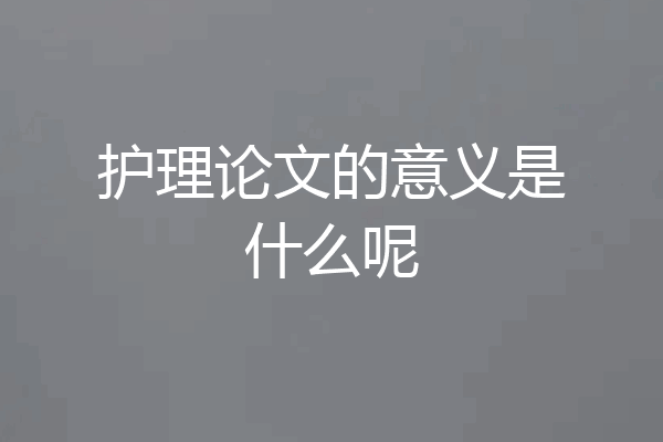 护理论文的意义是什么呢
