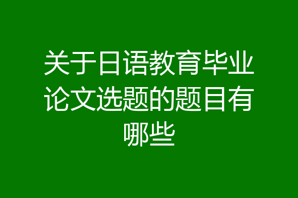 关于日语教育毕业论文选题的题目有哪些