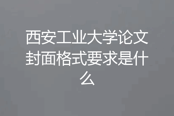 西安工业大学论文封面格式要求是什么