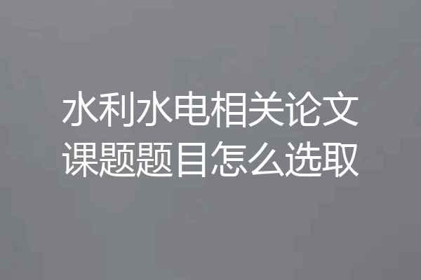 水利水电相关论文课题题目怎么选取