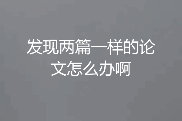 发现两篇一样的论文怎么办啊