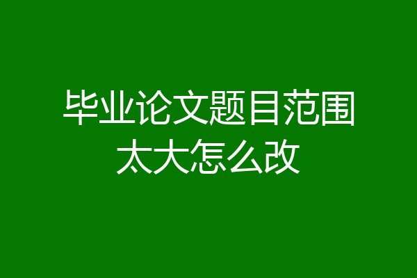 毕业论文题目范围太大怎么改