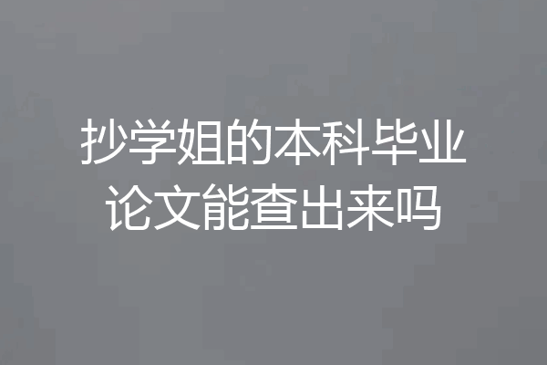 抄学姐的本科毕业论文能查出来吗