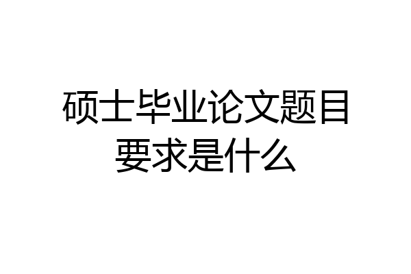 硕士毕业论文题目要求是什么