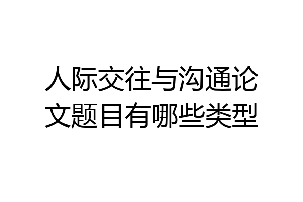 人际交往与沟通论文题目有哪些类型