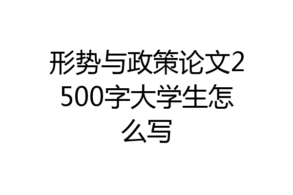 形势与政策论文2500字大学生怎么写