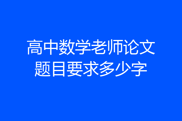 高中数学老师论文题目要求多少字