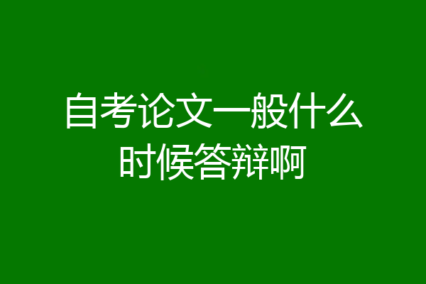 自考论文一般什么时候答辩啊