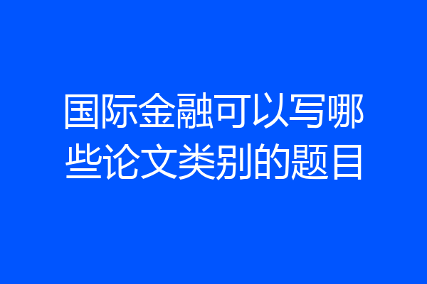 国际金融可以写哪些论文类别的题目