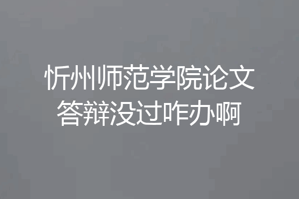 忻州师范学院论文答辩没过咋办啊