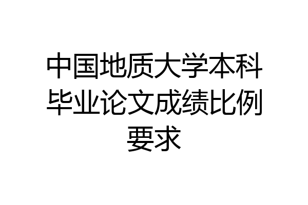 中国地质大学本科毕业论文成绩比例要求