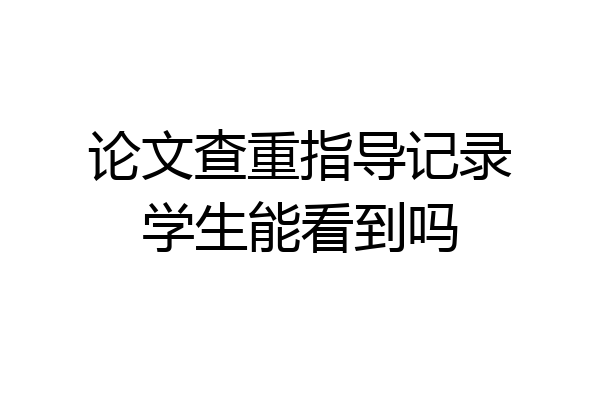 论文查重指导记录学生能看到吗