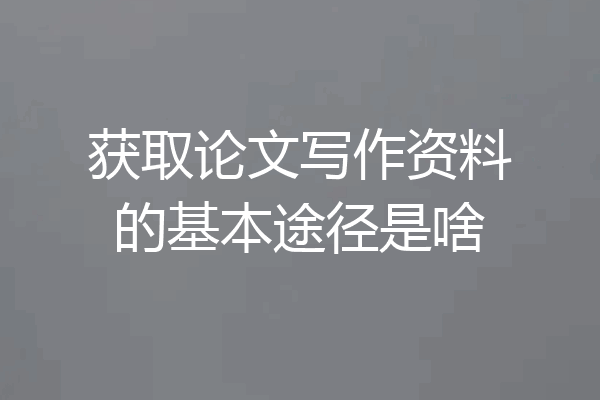获取论文写作资料的基本途径是啥