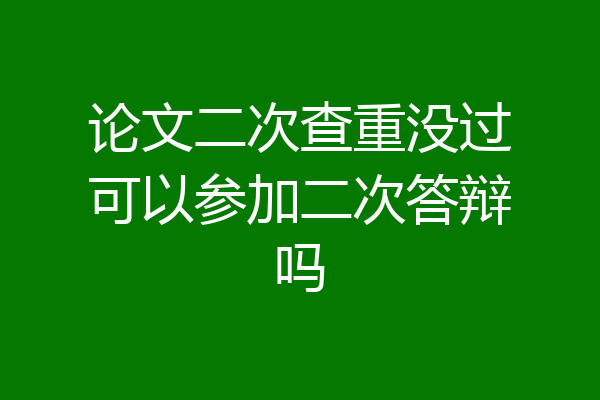 论文二次查重没过可以参加二次答辩吗