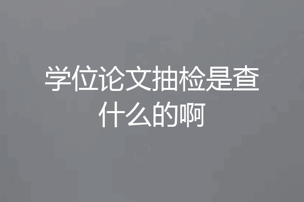学位论文抽检是查什么的啊