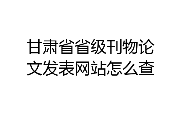 甘肃省省级刊物论文发表网站怎么查