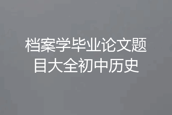 档案学毕业论文题目大全初中历史